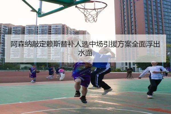 阿森纳敲定赖斯替补人选中场引援方案全面浮出水面